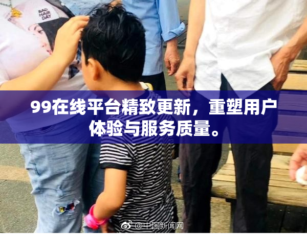 99在线平台精致更新，重塑用户体验与服务质量。