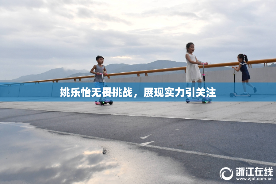 姚乐怡无畏挑战，展现实力引关注