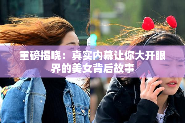重磅揭晓：真实内幕让你大开眼界的美女背后故事