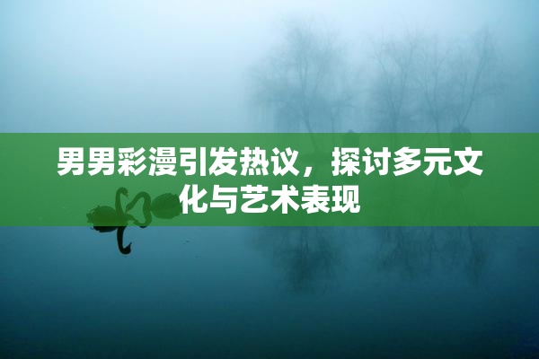 男男彩漫引发热议，探讨多元文化与艺术表现