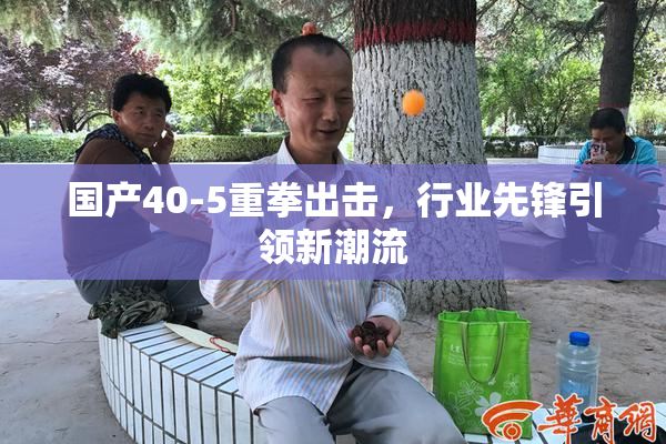 国产40-5重拳出击，行业先锋引领新潮流