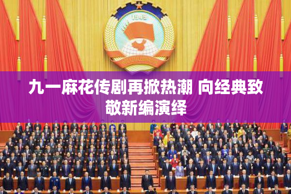 九一麻花传剧再掀热潮 向经典致敬新编演绎