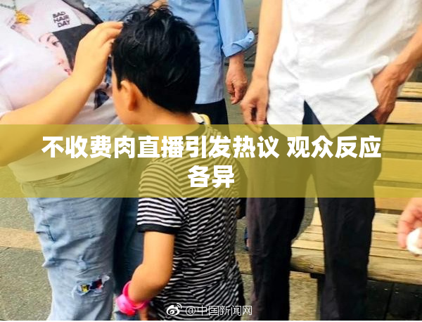 不收费肉直播引发热议 观众反应各异