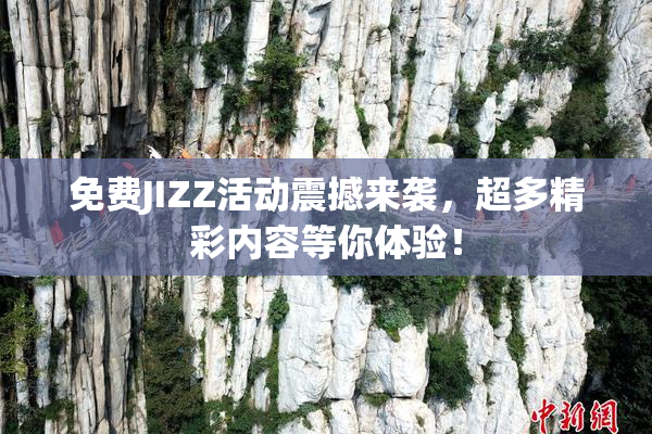 免费JIZZ活动震撼来袭，超多精彩内容等你体验！