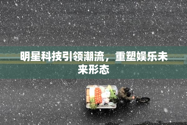 明星科技引领潮流，重塑娱乐未来形态