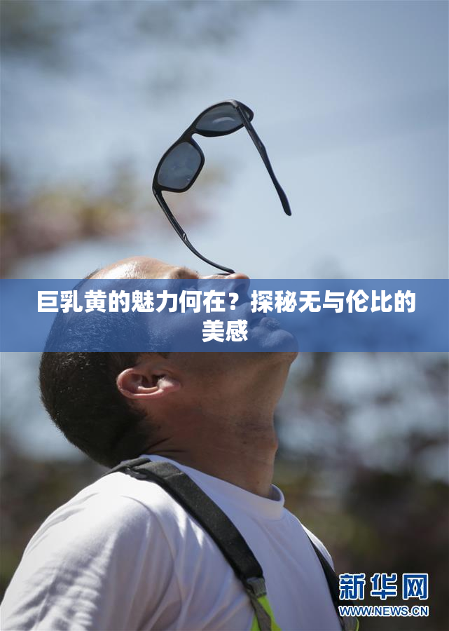 巨乳黄的魅力何在？探秘无与伦比的美感