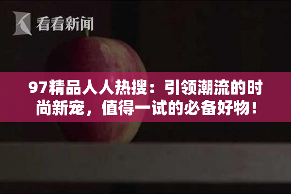97精品人人热搜：引领潮流的时尚新宠，值得一试的必备好物！