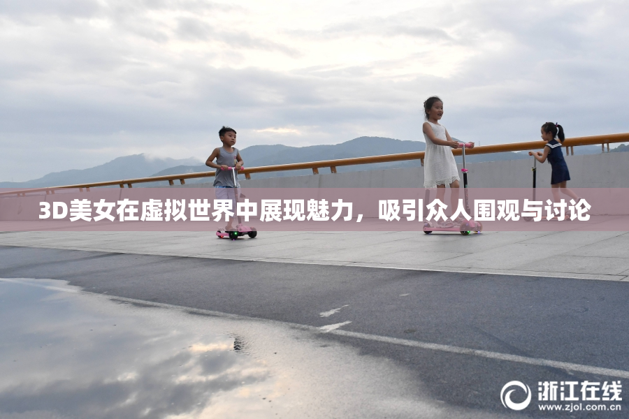 3D美女在虚拟世界中展现魅力，吸引众人围观与讨论