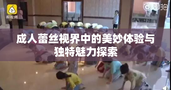成人蕾丝视界中的美妙体验与独特魅力探索