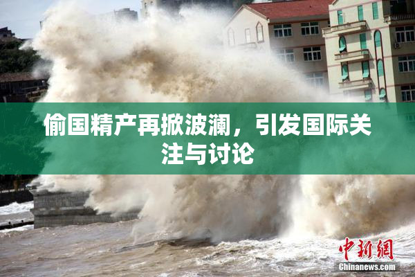 偷国精产再掀波澜，引发国际关注与讨论