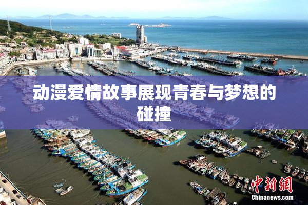 动漫爱情故事展现青春与梦想的碰撞