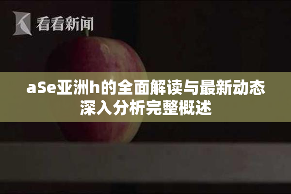 aSe亚洲h的全面解读与最新动态深入分析完整概述