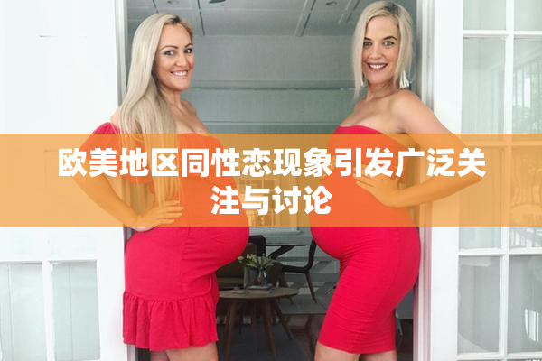 欧美地区同性恋现象引发广泛关注与讨论