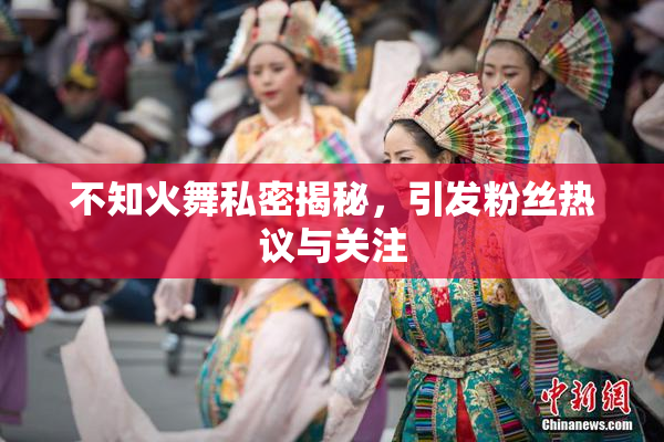 不知火舞私密揭秘，引发粉丝热议与关注