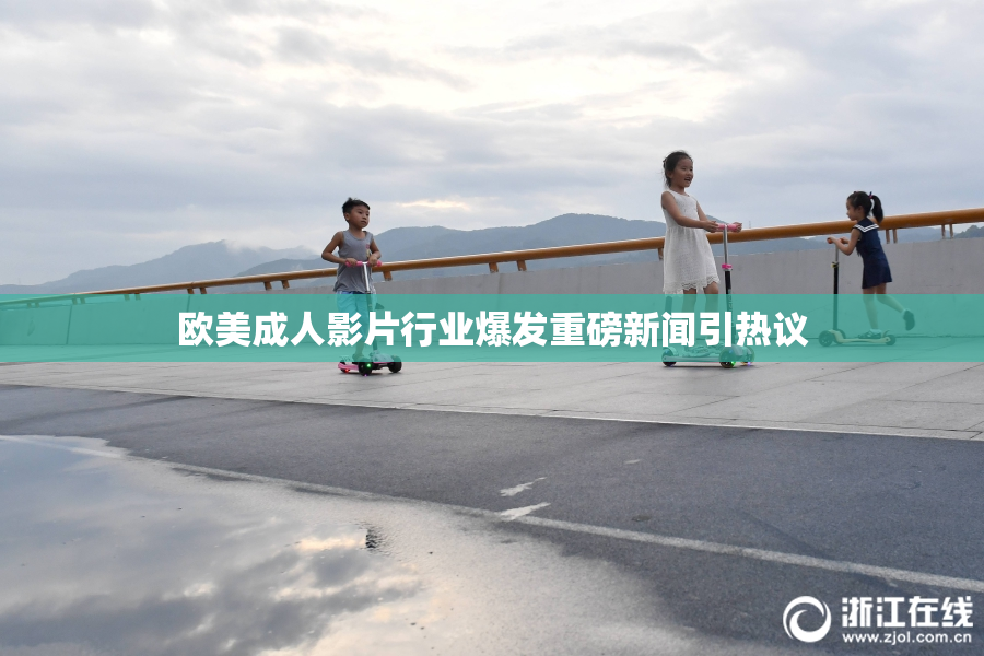 欧美成人影片行业爆发重磅新闻引热议
