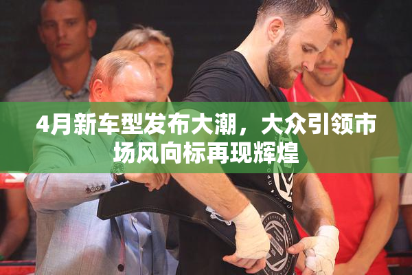 4月新车型发布大潮，大众引领市场风向标再现辉煌