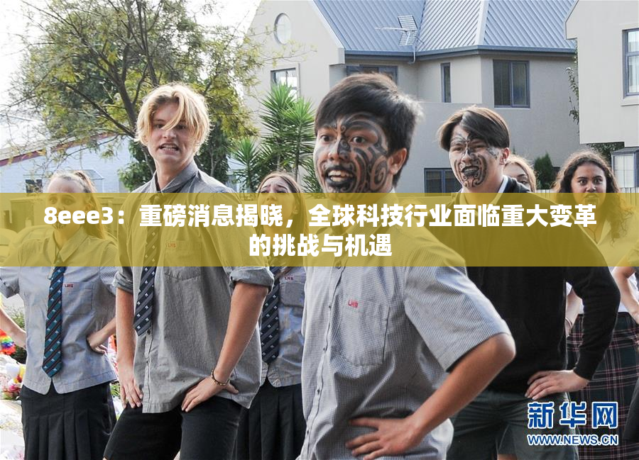 8eee3：重磅消息揭晓，全球科技行业面临重大变革的挑战与机遇