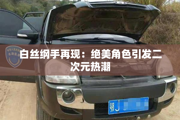 白丝纲手再现：绝美角色引发二次元热潮