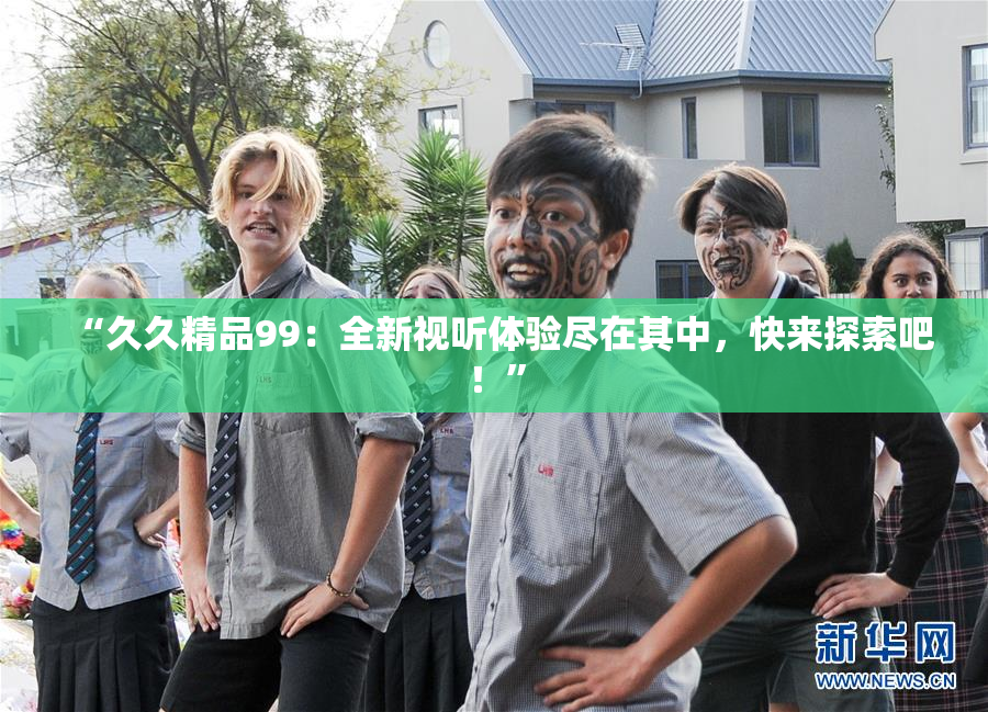 “久久精品99：全新视听体验尽在其中，快来探索吧！”