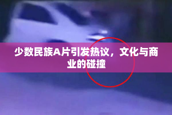少数民族A片引发热议，文化与商业的碰撞