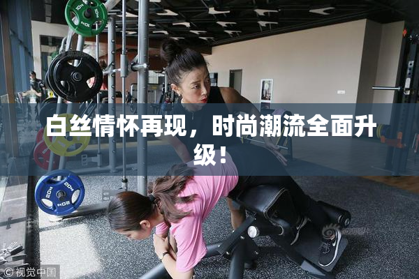 白丝情怀再现，时尚潮流全面升级！