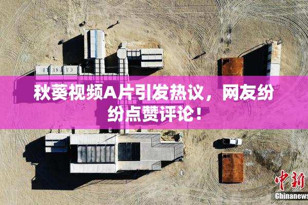 秋葵视频A片引发热议，网友纷纷点赞评论！