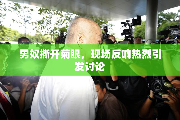 男奴撕开菊眼，现场反响热烈引发讨论