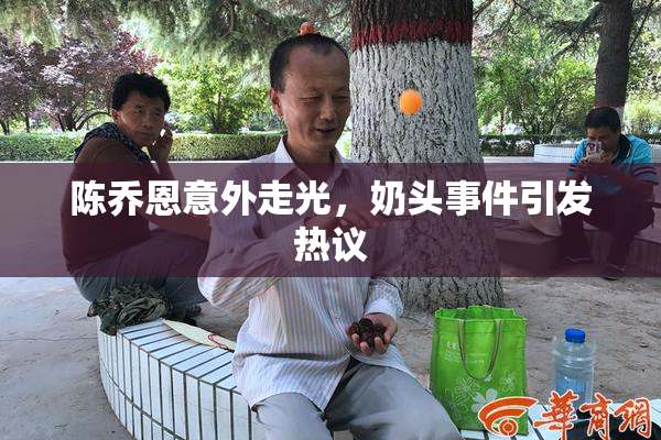 陈乔恩意外走光，奶头事件引发热议
