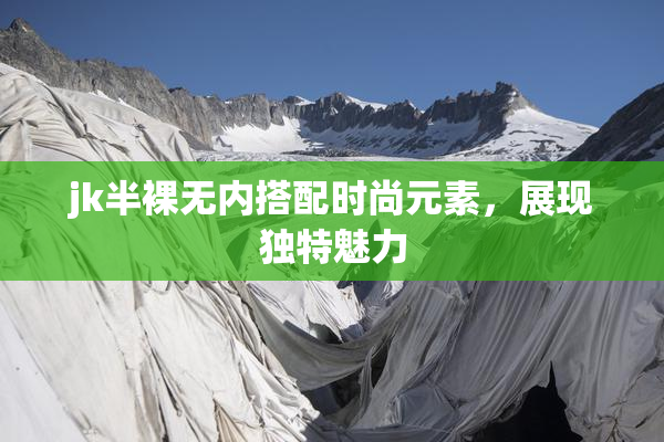 jk半裸无内搭配时尚元素，展现独特魅力