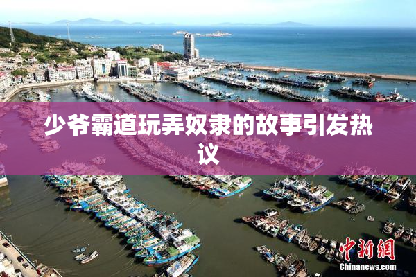 少爷霸道玩弄奴隶的故事引发热议