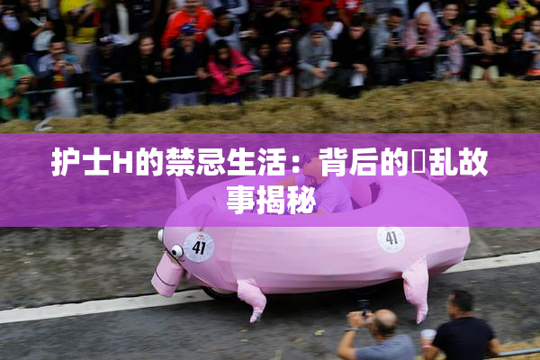 护士H的禁忌生活：背后的婬乱故事揭秘