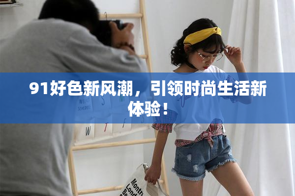 91好色新风潮，引领时尚生活新体验！