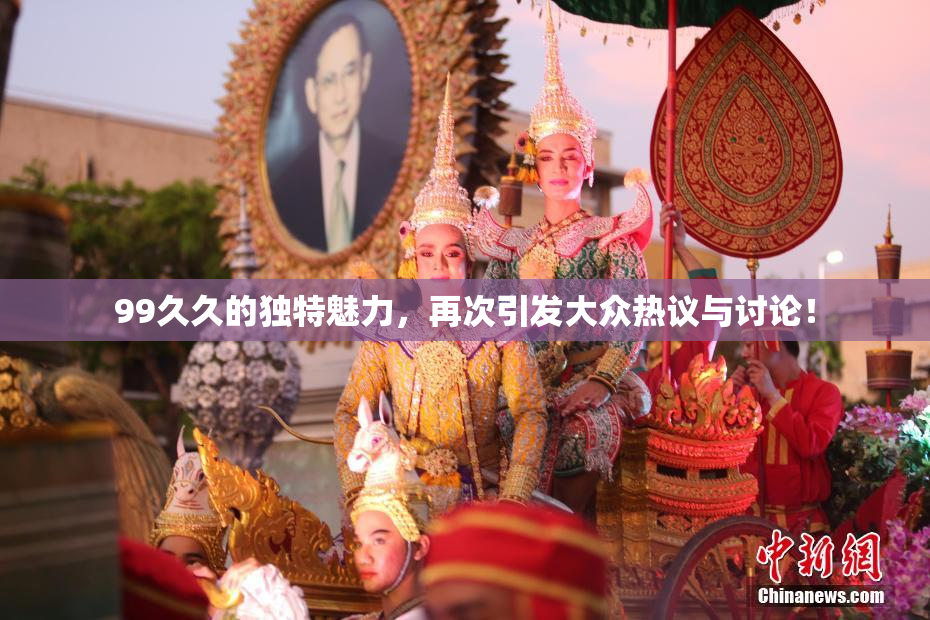 99久久的独特魅力，再次引发大众热议与讨论！