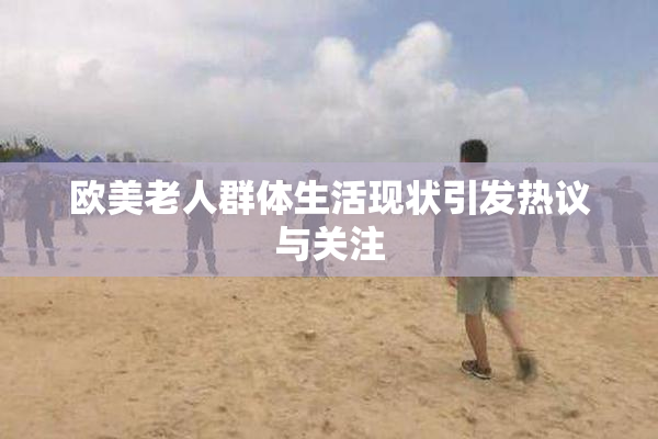 欧美老人群体生活现状引发热议与关注