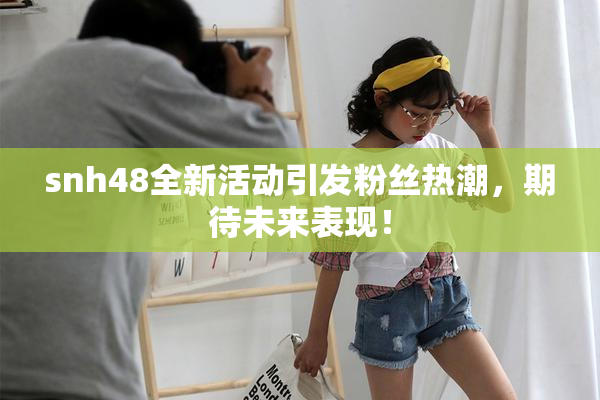 snh48全新活动引发粉丝热潮，期待未来表现！