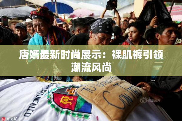 唐嫣最新时尚展示：裸肌裤引领潮流风尚