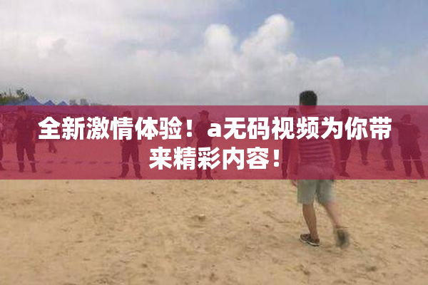 全新激情体验！a无码视频为你带来精彩内容！