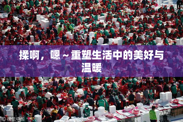 揉啊，嗯～重塑生活中的美好与温暖