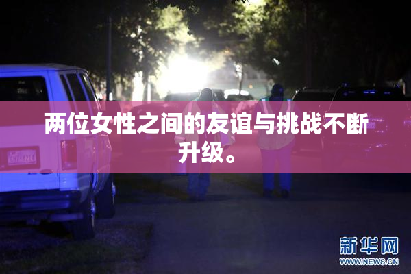 两位女性之间的友谊与挑战不断升级。