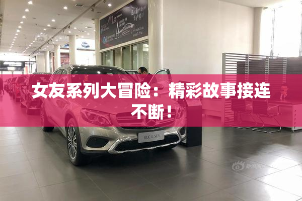 女友系列大冒险：精彩故事接连不断！