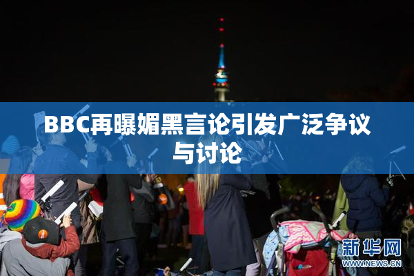 BBC再曝媚黑言论引发广泛争议与讨论