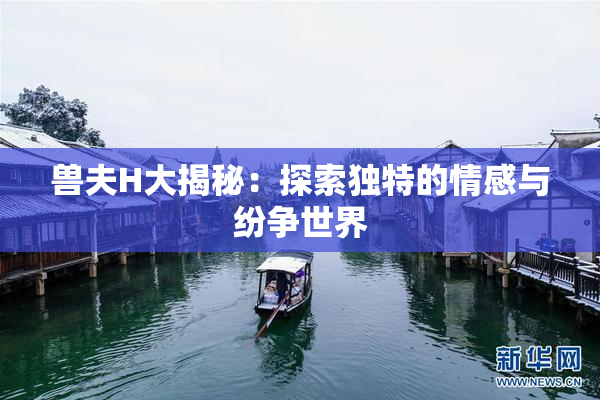 兽夫H大揭秘：探索独特的情感与纷争世界
