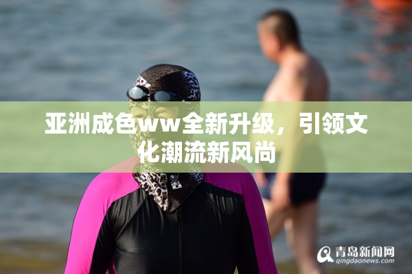 亚洲成色ww全新升级，引领文化潮流新风尚