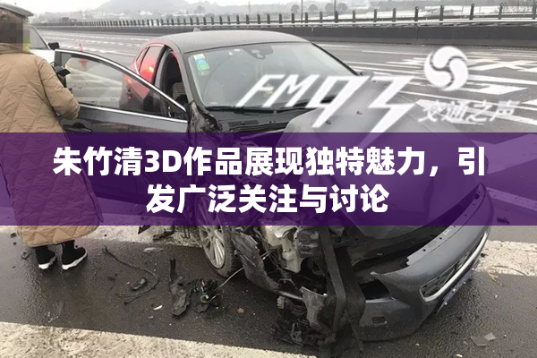 朱竹清3D作品展现独特魅力，引发广泛关注与讨论