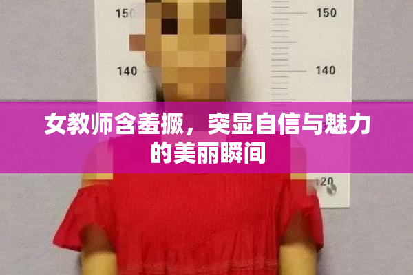 女教师含羞撅，突显自信与魅力的美丽瞬间
