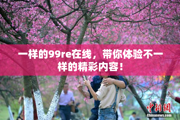 一样的99re在线，带你体验不一样的精彩内容！