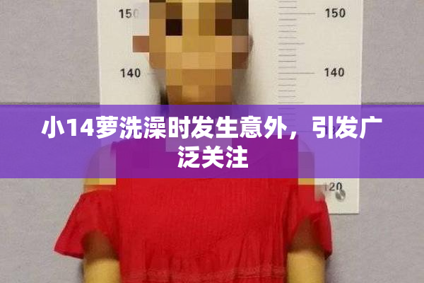 小14萝洗澡时发生意外，引发广泛关注