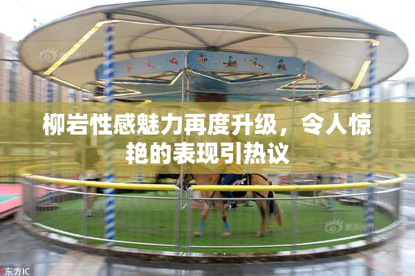 柳岩性感魅力再度升级，令人惊艳的表现引热议