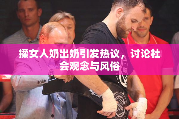揉女人奶出奶引发热议，讨论社会观念与风俗