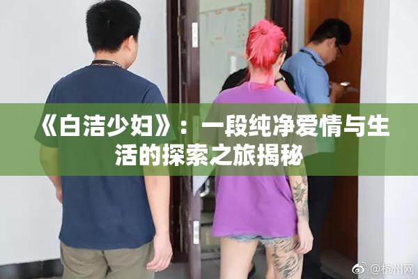 《白洁少妇》：一段纯净爱情与生活的探索之旅揭秘